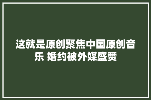 这就是原创聚焦中国原创音乐 婚约被外媒盛赞