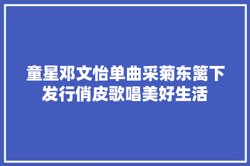 童星邓文怡单曲采菊东篱下发行俏皮歌唱美好生活