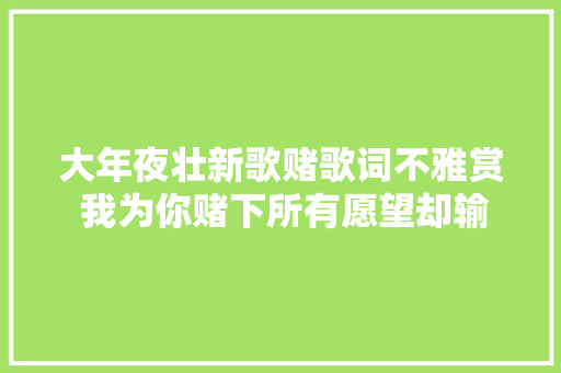 大年夜壮新歌赌歌词不雅赏 我为你赌下所有愿望却输的慌张