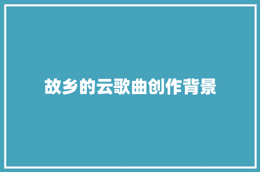 故乡的云歌曲创作背景