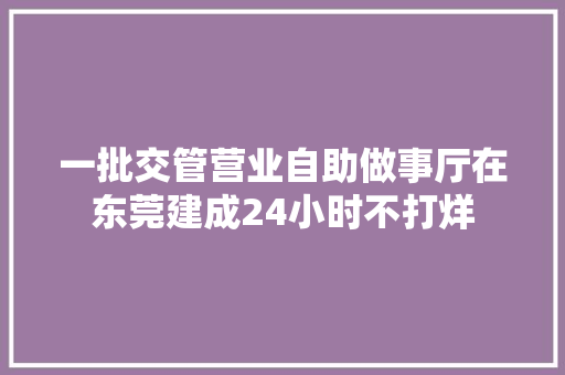一批交管营业自助做事厅在东莞建成24小时不打烊