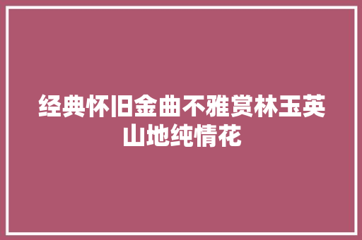 经典怀旧金曲不雅赏林玉英山地纯情花