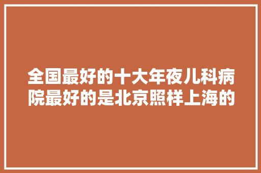 全国最好的十大年夜儿科病院最好的是北京照样上海的