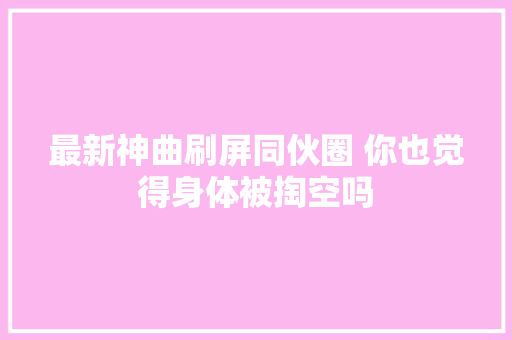 最新神曲刷屏同伙圈 你也觉得身体被掏空吗