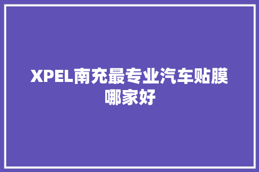 XPEL南充最专业汽车贴膜哪家好