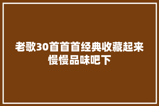 老歌30首首首经典收藏起来慢慢品味吧下 休闲娱乐