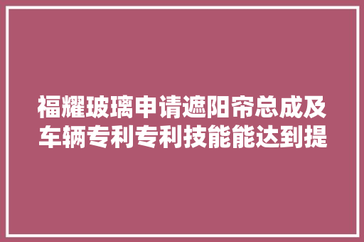福耀玻璃申请遮阳帘总成及车辆专利专利技能能达到提高遮阳帘运动过程中的稳定性