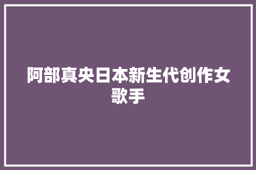 阿部真央日本新生代创作女歌手