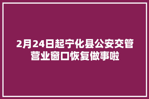 2月24日起宁化县公安交管营业窗口恢复做事啦
