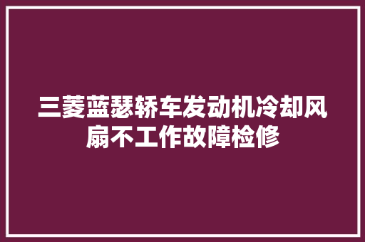三菱蓝瑟轿车发动机冷却风扇不工作故障检修
