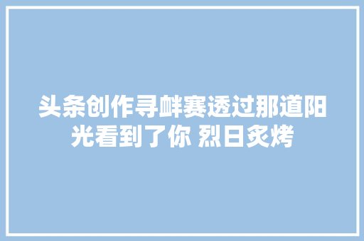 头条创作寻衅赛透过那道阳光看到了你 烈日炙烤