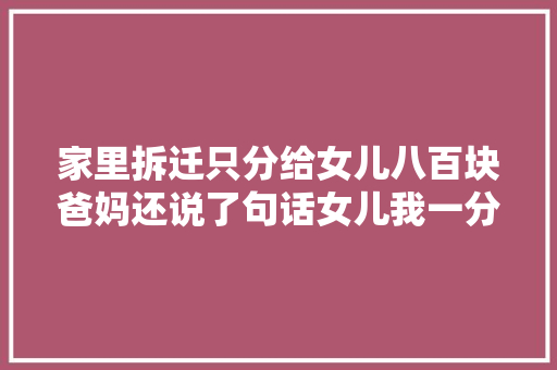 家里拆迁只分给女儿八百块爸妈还说了句话女儿我一分都不要