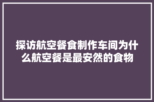 探访航空餐食制作车间为什么航空餐是最安然的食物