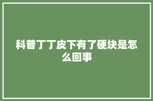 科普丁丁皮下有了硬块是怎么回事