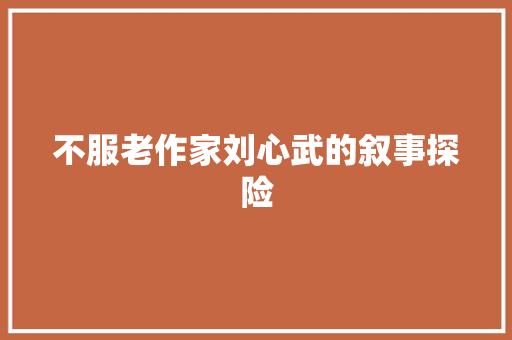 不服老作家刘心武的叙事探险