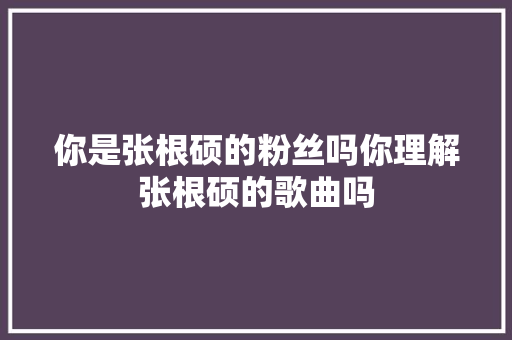 你是张根硕的粉丝吗你理解张根硕的歌曲吗