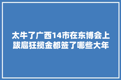 太牛了广西14市在东博会上跋扈狂揽金都签了哪些大年夜单