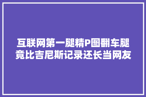 互联网第一腿精P图翻车腿竟比吉尼斯记录还长当网友傻子吗