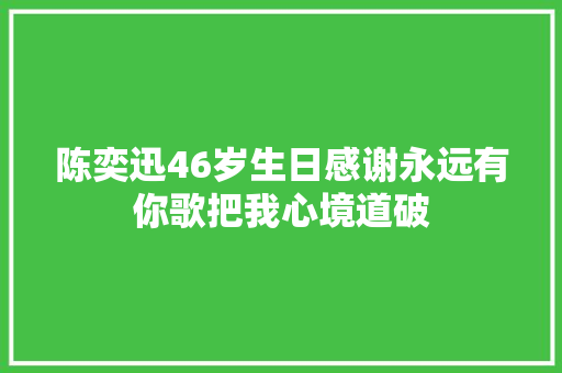 陈奕迅46岁生日感谢永远有你歌把我心境道破