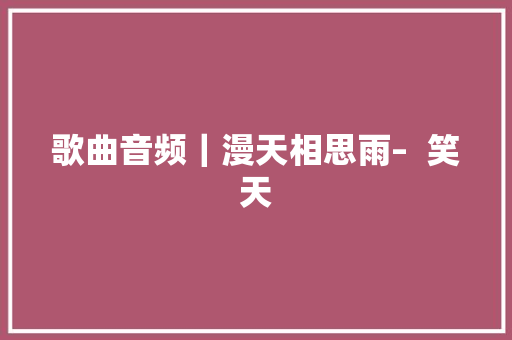 歌曲音频｜漫天相思雨–  笑天