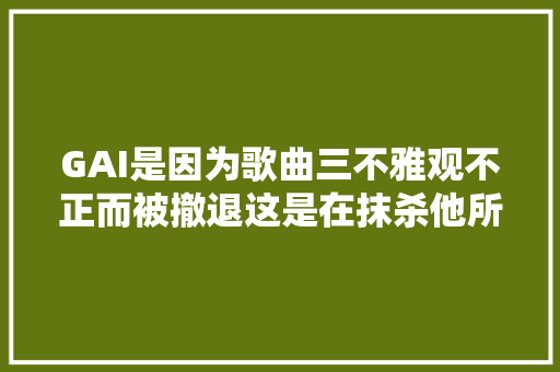 GAI是因为歌曲三不雅观不正而被撤退这是在抹杀他所有的努力