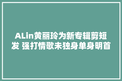 ALin黄丽玲为新专辑剪短发 强打情歌未独身单身明首播