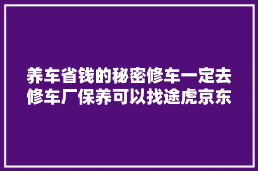 养车省钱的秘密修车一定去修车厂保养可以找途虎京东养车