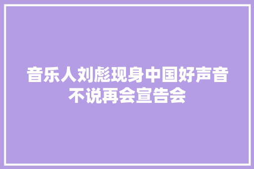 音乐人刘彪现身中国好声音不说再会宣告会