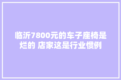 临沂7800元的车子座椅是烂的 店家这是行业惯例