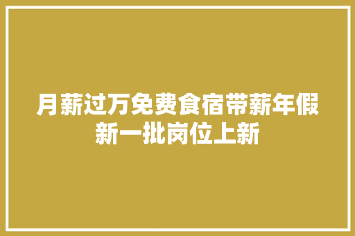 月薪过万免费食宿带薪年假新一批岗位上新
