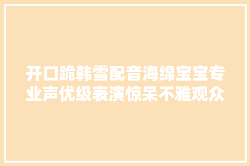 开口跪韩雪配音海绵宝宝专业声优级表演惊呆不雅观众