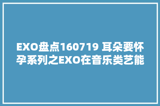 EXO盘点160719 耳朵要怀孕系列之EXO在音乐类艺能带来的听觉盛宴