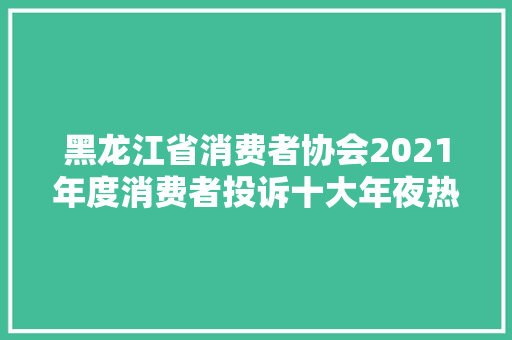 黑龙江省消费者协会2021年度消费者投诉十大年夜热点