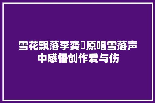 雪花飘落李奕錩原唱雪落声中感悟创作爱与伤 休闲娱乐