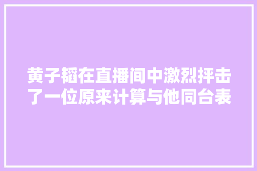 黄子韬在直播间中激烈抨击了一位原来计算与他同台表演的外国艺人