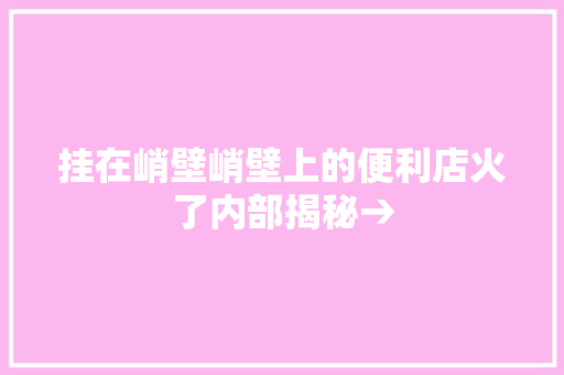 挂在峭壁峭壁上的便利店火了内部揭秘→