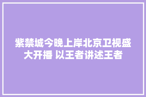 紫禁城今晚上岸北京卫视盛大开播 以王者讲述王者