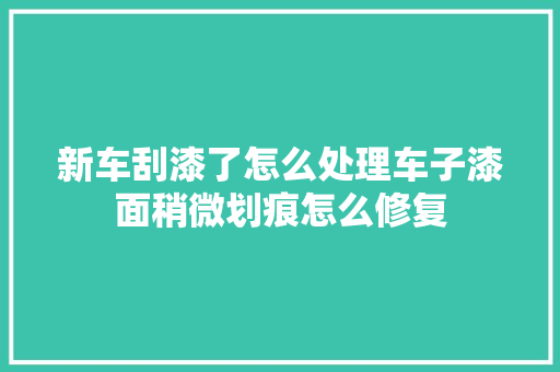 新车刮漆了怎么处理车子漆面稍微划痕怎么修复