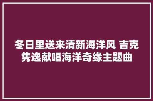 冬日里送来清新海洋风 吉克隽逸献唱海洋奇缘主题曲