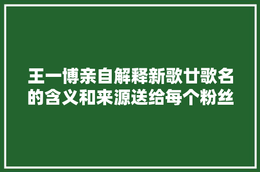 王一博亲自解释新歌廿歌名的含义和来源送给每个粉丝的礼物