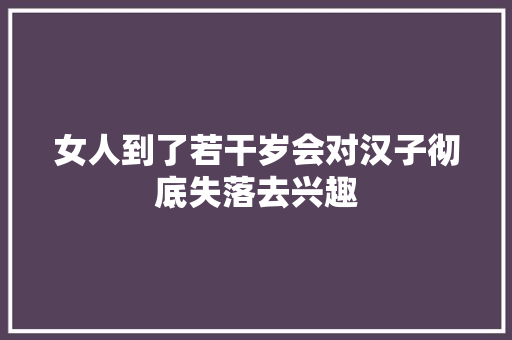女人到了若干岁会对汉子彻底失落去兴趣