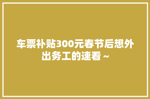 车票补贴300元春节后想外出务工的速看～