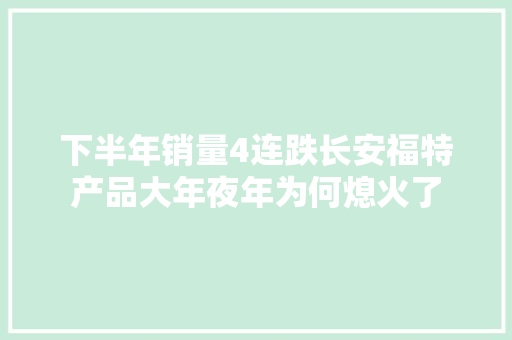 下半年销量4连跌长安福特产品大年夜年为何熄火了