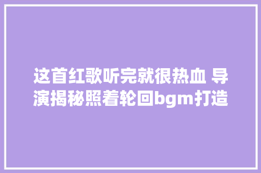 这首红歌听完就很热血 导演揭秘照着轮回bgm打造
