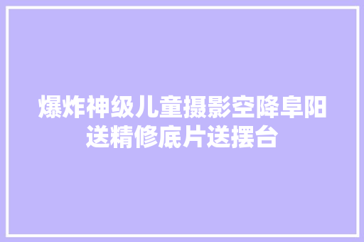 爆炸神级儿童摄影空降阜阳送精修底片送摆台