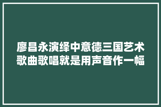 廖昌永演绎中意德三国艺术歌曲歌唱就是用声音作一幅画