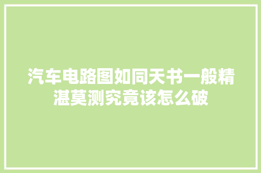 汽车电路图如同天书一般精湛莫测究竟该怎么破
