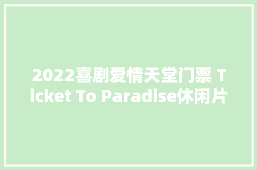 2022喜剧爱情天堂门票 Ticket To Paradise休闲片子
