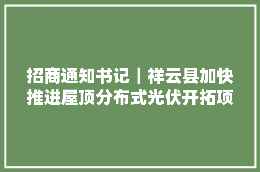 招商通知书记｜祥云县加快推进屋顶分布式光伏开拓项目培植