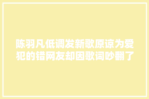陈羽凡低调发新歌原谅为爱犯的错网友却因歌词吵翻了